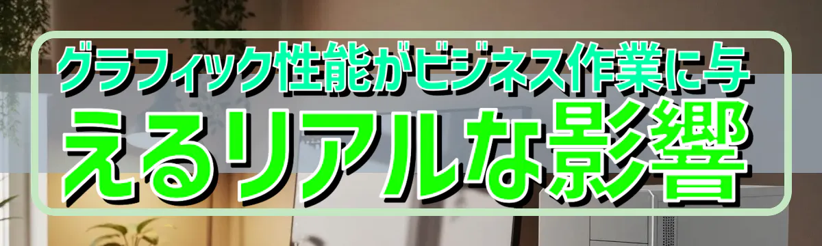 グラフィック性能がビジネス作業に与えるリアルな影響