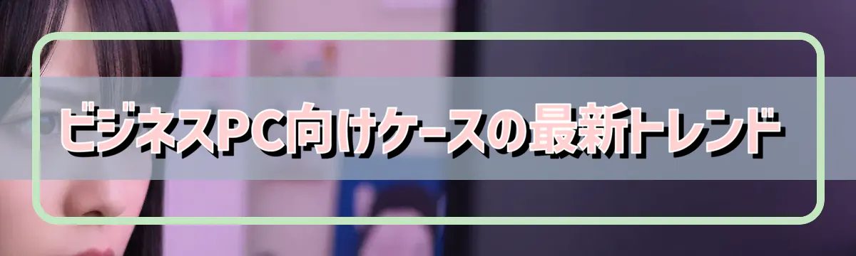 ビジネスPC向けケースの最新トレンド