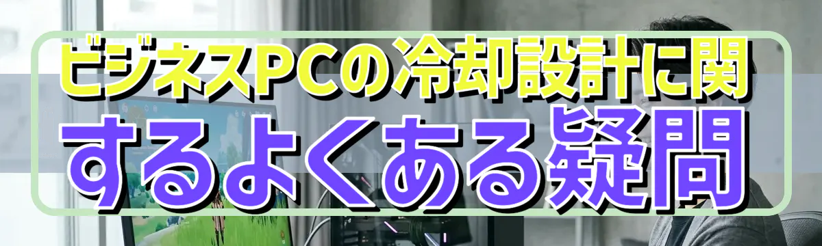ビジネスPCの冷却設計に関するよくある疑問