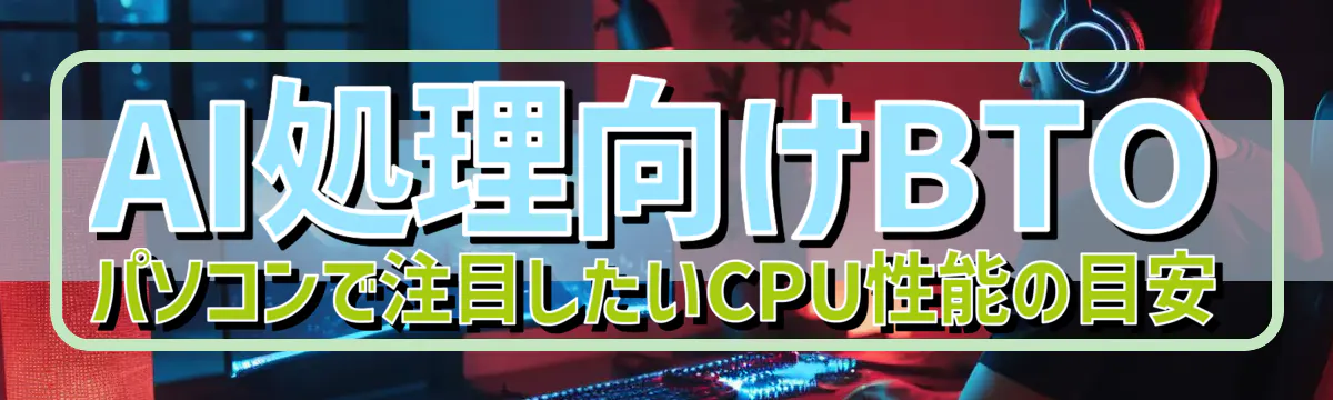 AI処理向けBTOパソコンで注目したいCPU性能の目安