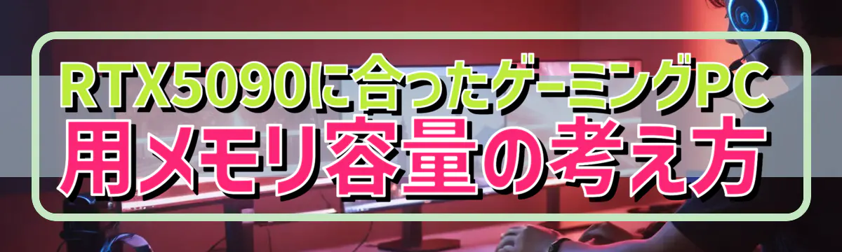 RTX5090に合ったゲーミングPC用メモリ容量の考え方