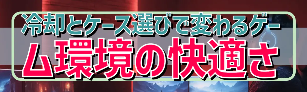 冷却とケース選びで変わるゲーム環境の快適さ