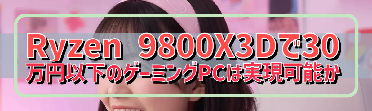Ryzen 9800X3Dで30万円以下のゲーミングPCは実現可能か