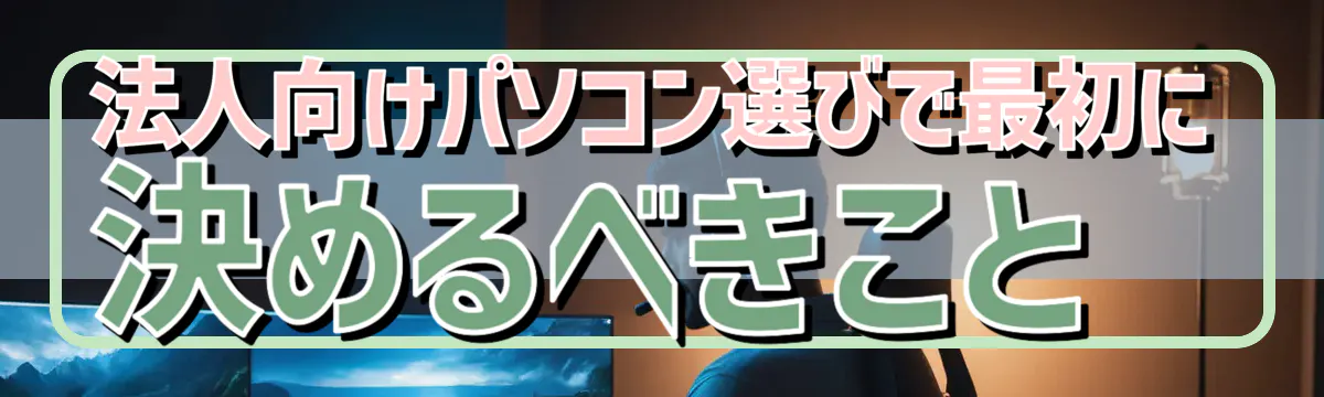 法人向けパソコン選びで最初に決めるべきこと