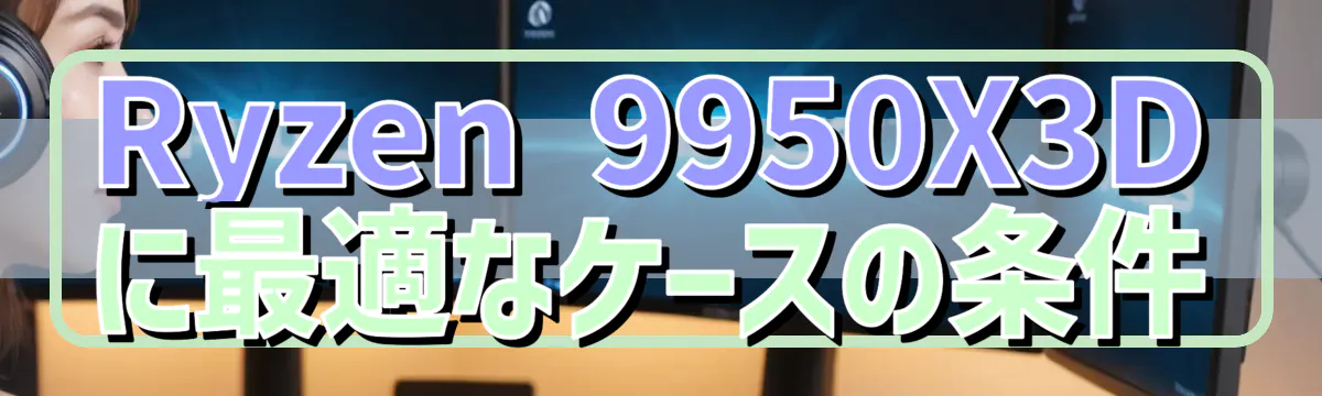 Ryzen 9950X3Dに最適なケースの条件