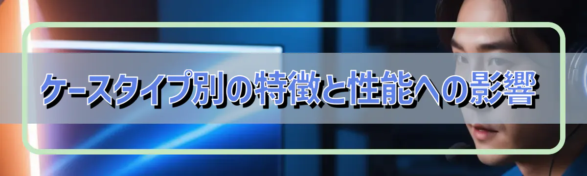 ケースタイプ別の特徴と性能への影響