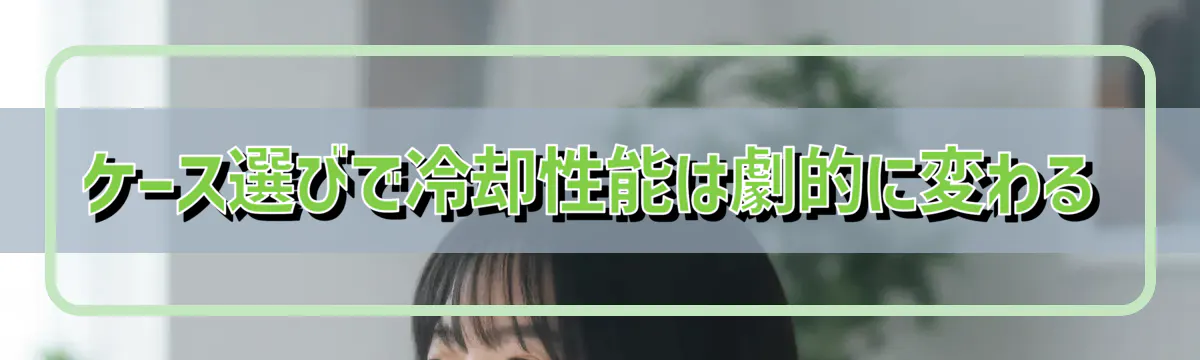 ケース選びで冷却性能は劇的に変わる