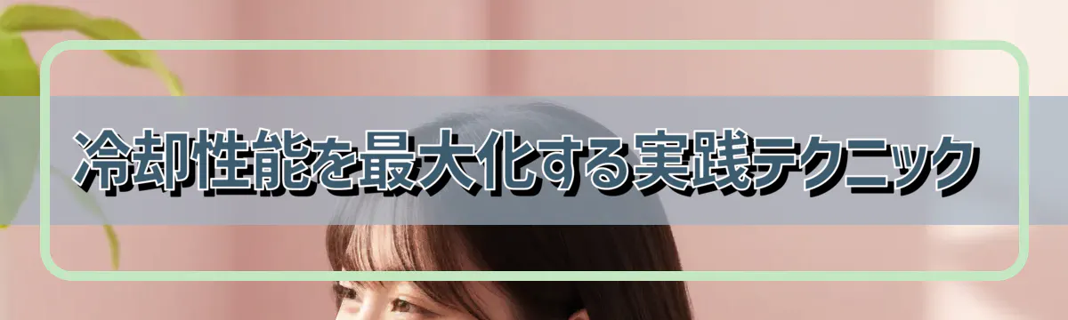 冷却性能を最大化する実践テクニック