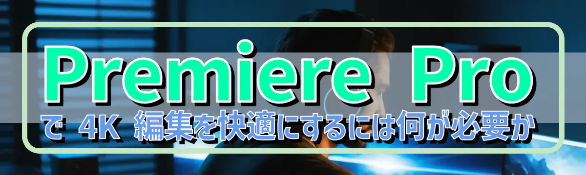 Premiere Pro で 4K 編集を快適にするには何が必要か