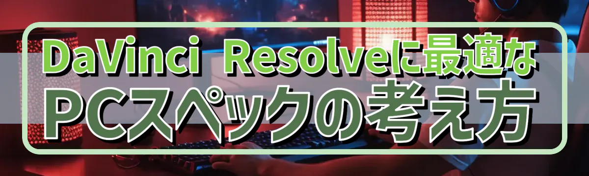 DaVinci Resolveに最適なPCスペックの考え方