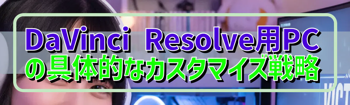 DaVinci Resolve用PCの具体的なカスタマイズ戦略