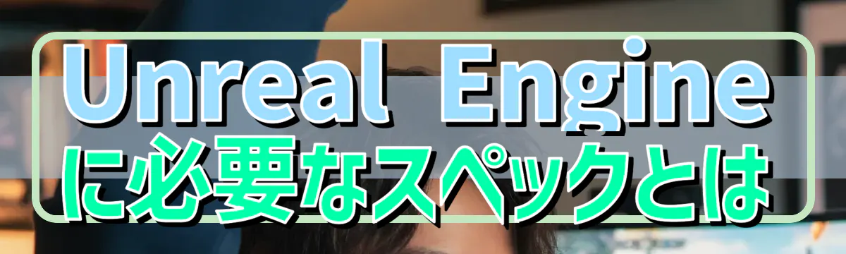 Unreal Engineに必要なスペックとは