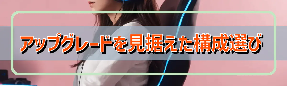 アップグレードを見据えた構成選び