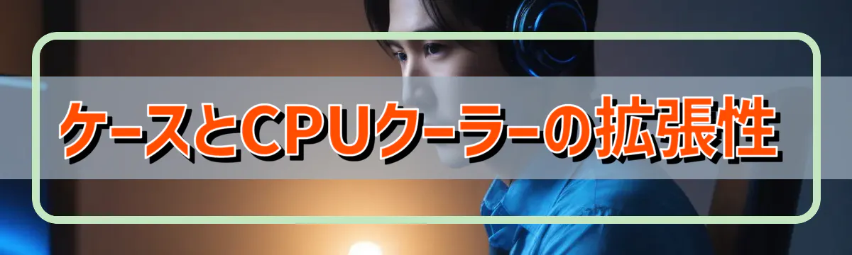 ケースとCPUクーラーの拡張性