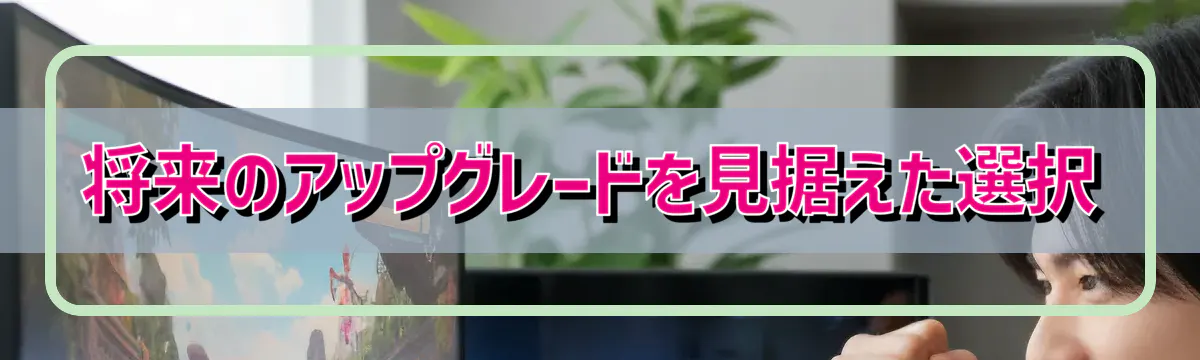 将来のアップグレードを見据えた選択