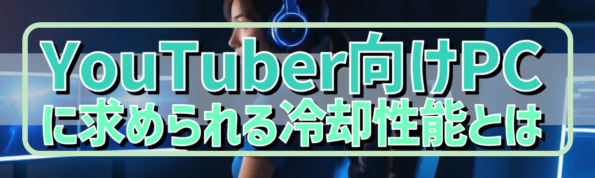 YouTuber向けPCに求められる冷却性能とは