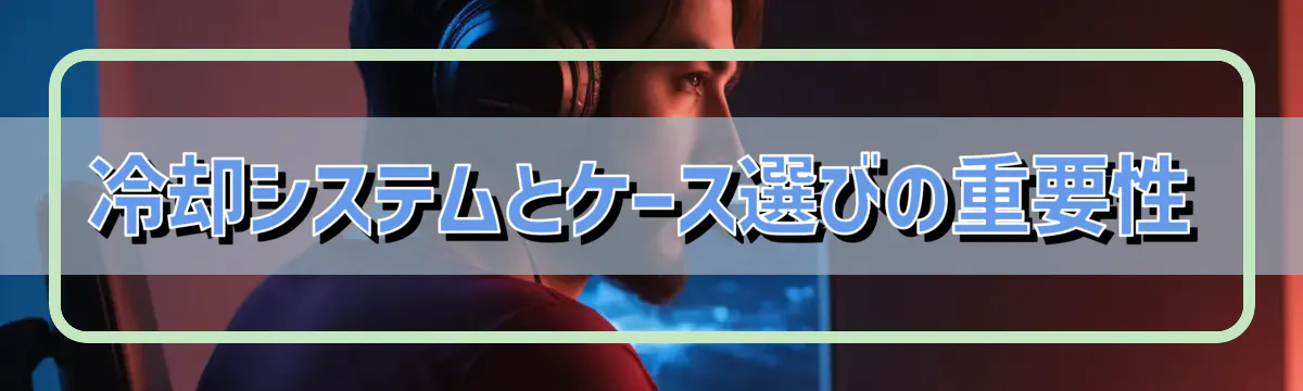 冷却システムとケース選びの重要性