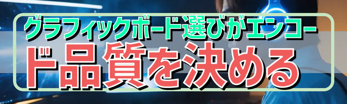 グラフィックボード選びがエンコード品質を決める