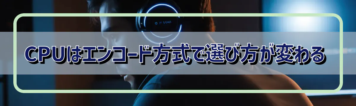 CPUはエンコード方式で選び方が変わる