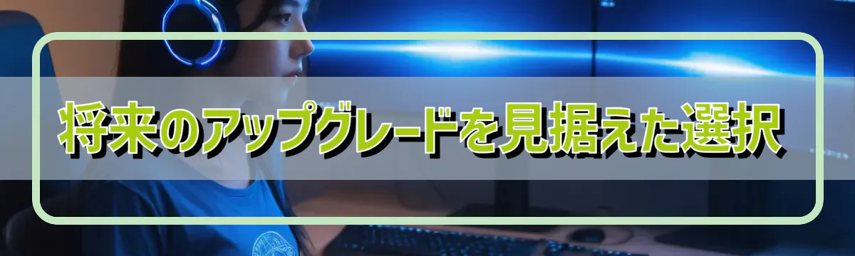 将来のアップグレードを見据えた選択