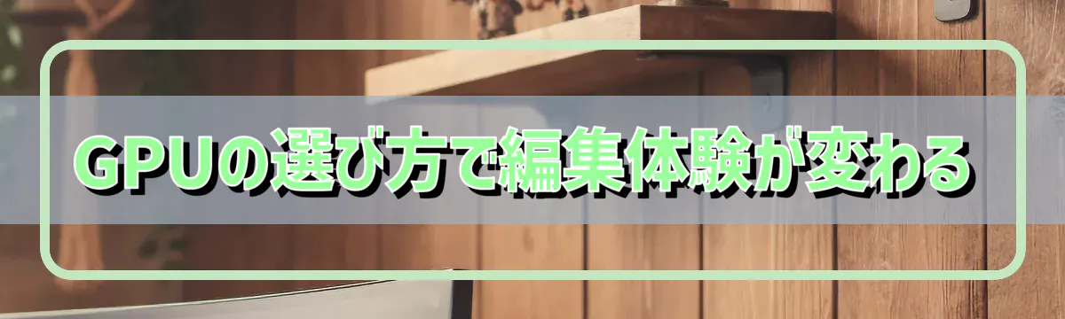 GPUの選び方で編集体験が変わる