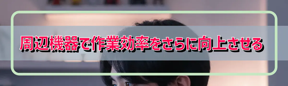 周辺機器で作業効率をさらに向上させる