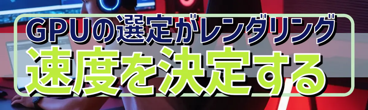 GPUの選定がレンダリング速度を決定する