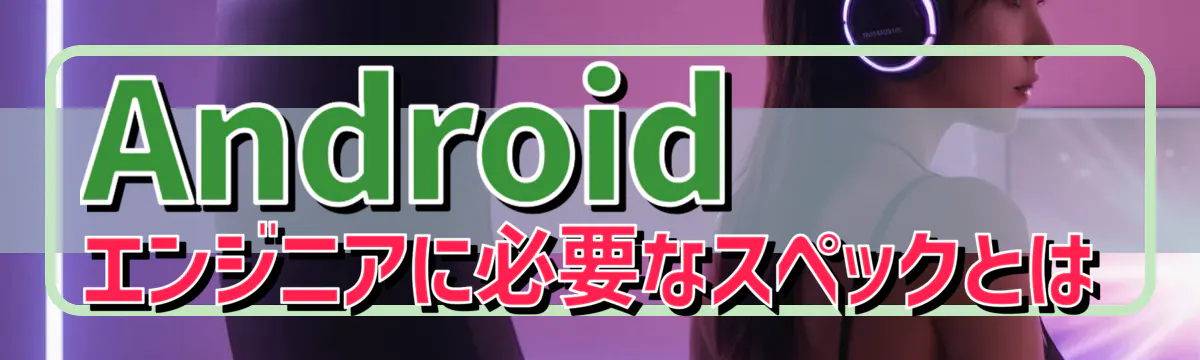 Androidエンジニアに必要なスペックとは