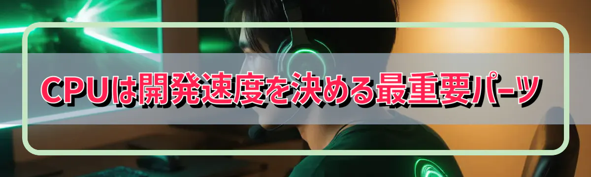 CPUは開発速度を決める最重要パーツ
