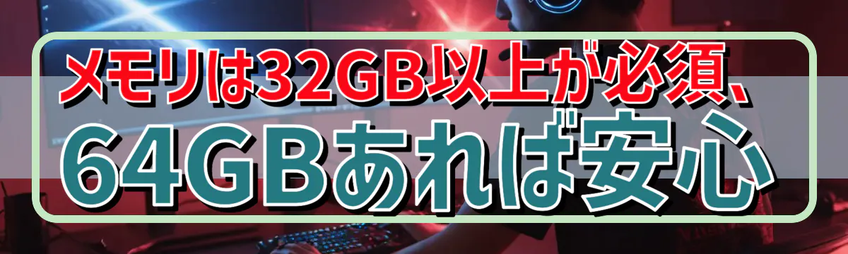 メモリは32GB以上が必須、64GBあれば安心