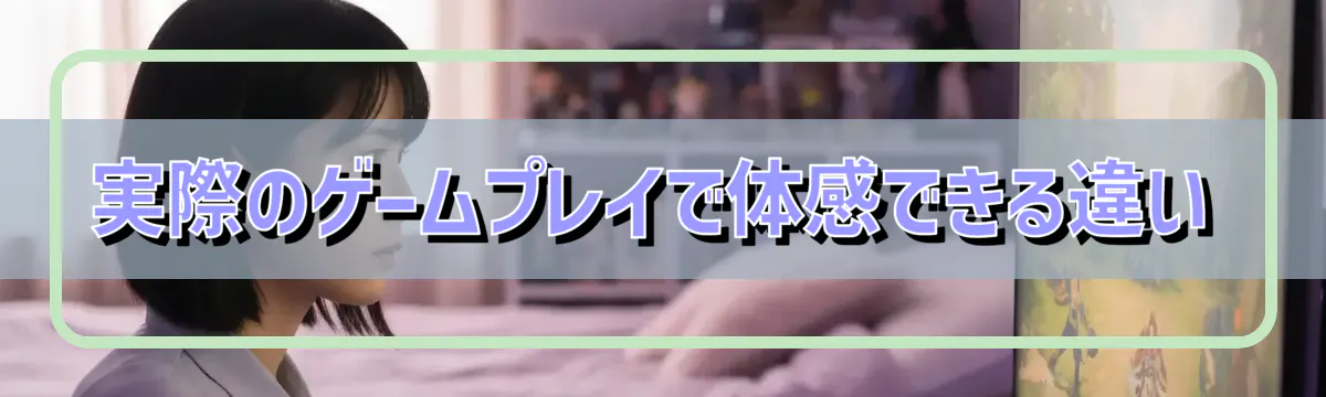 実際のゲームプレイで体感できる違い