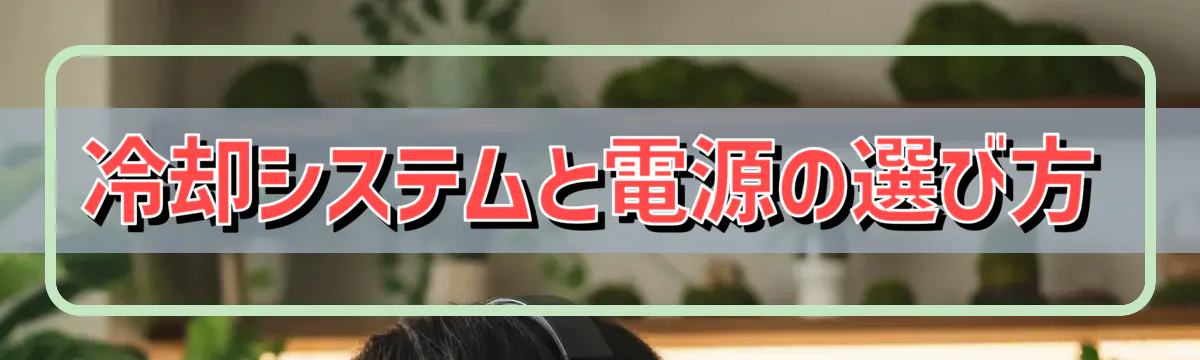 冷却システムと電源の選び方