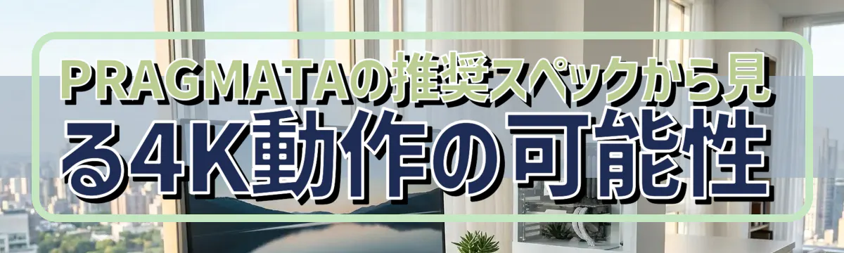PRAGMATAの推奨スペックから見る4K動作の可能性