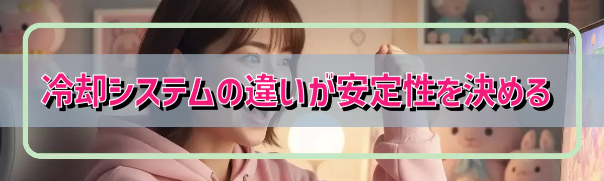 冷却システムの違いが安定性を決める