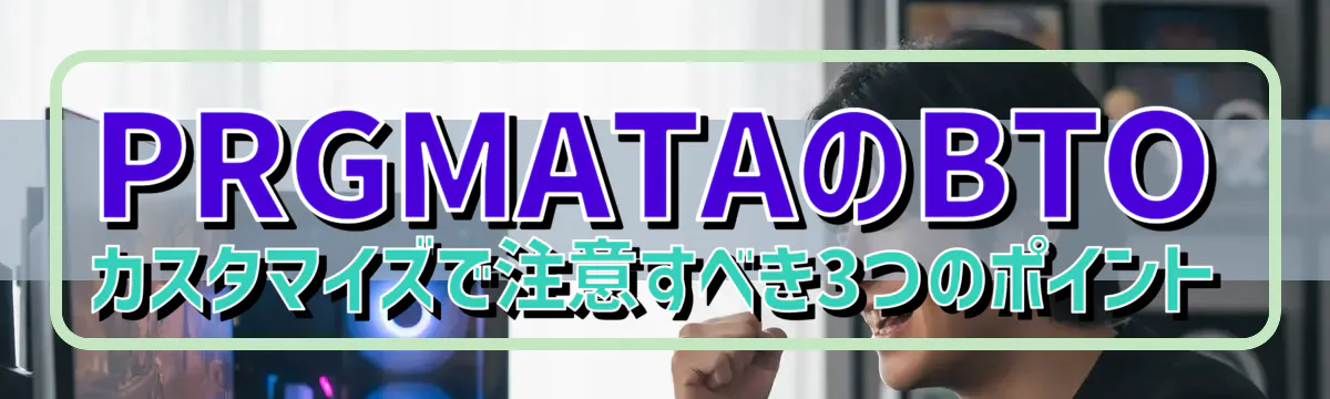 PRGMATAのBTOカスタマイズで注意すべき3つのポイント
