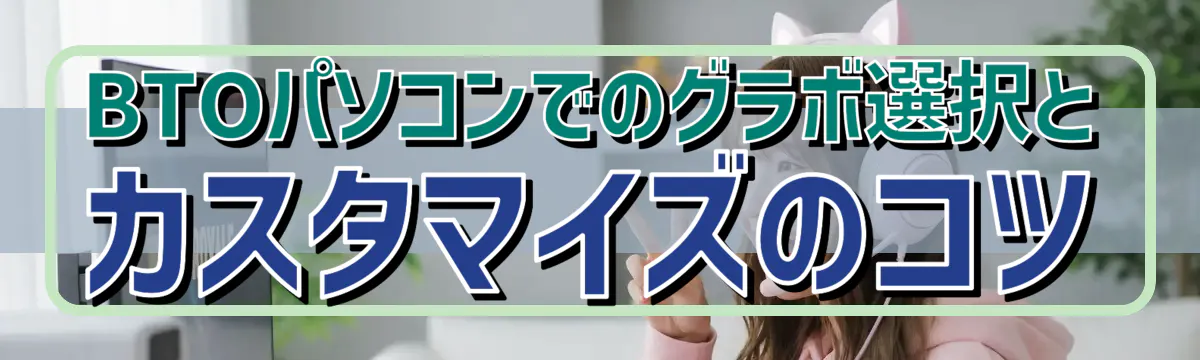 BTOパソコンでのグラボ選択とカスタマイズのコツ