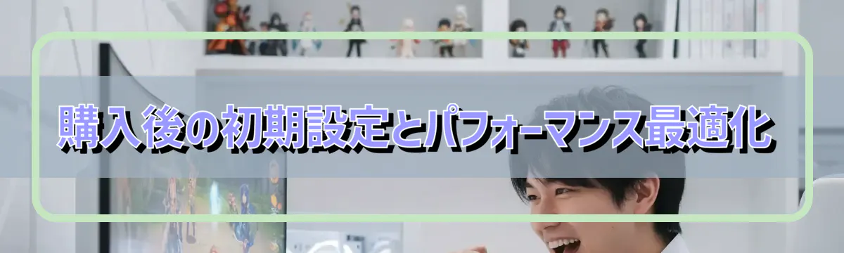 購入後の初期設定とパフォーマンス最適化
