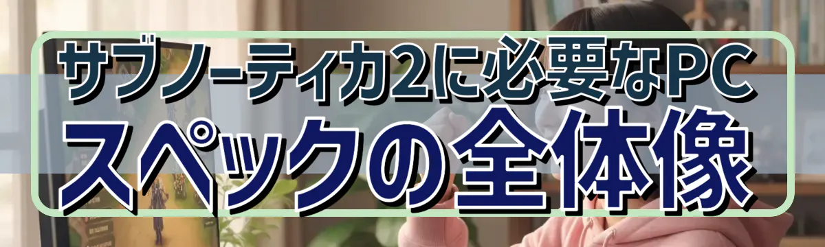 サブノーティカ2に必要なPCスペックの全体像