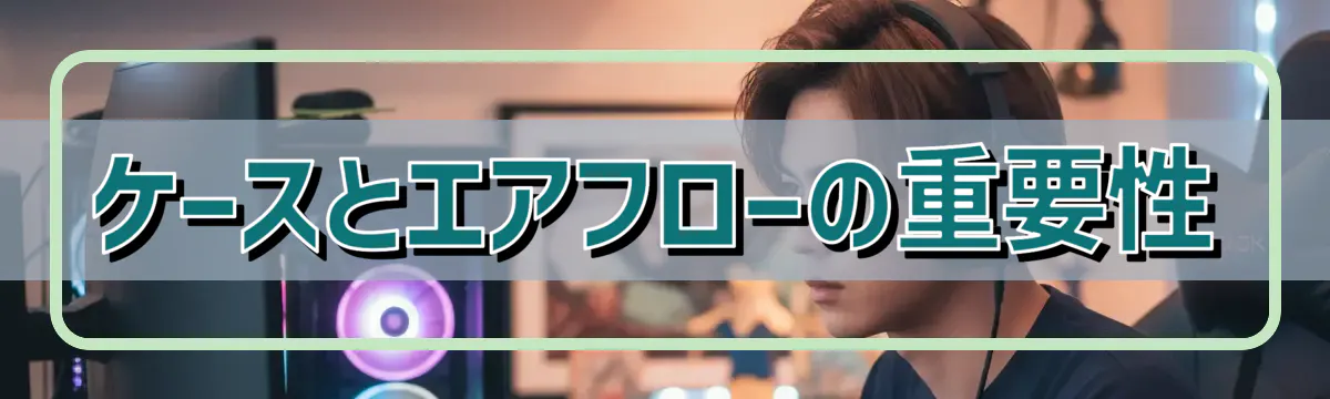 ケースとエアフローの重要性
