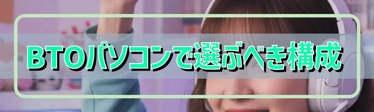 BTOパソコンで選ぶべき構成