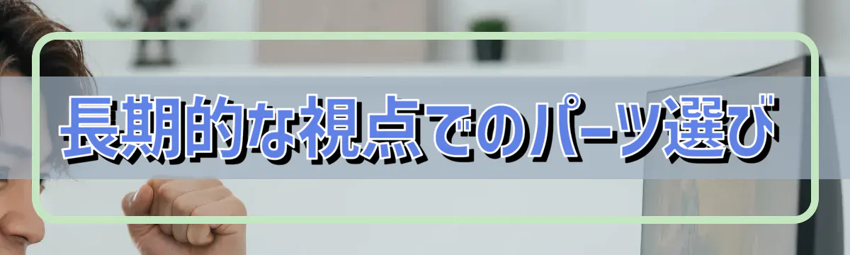 長期的な視点でのパーツ選び