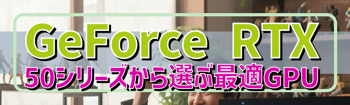 GeForce RTX 50シリーズから選ぶ最適GPU