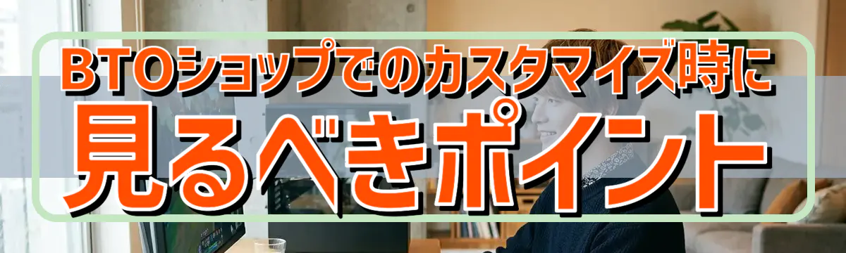 BTOショップでのカスタマイズ時に見るべきポイント