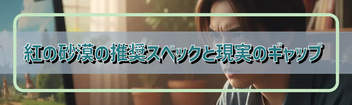 紅の砂漠の推奨スペックと現実のギャップ