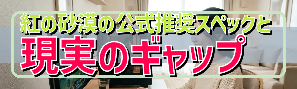 紅の砂漠の公式推奨スペックと現実のギャップ