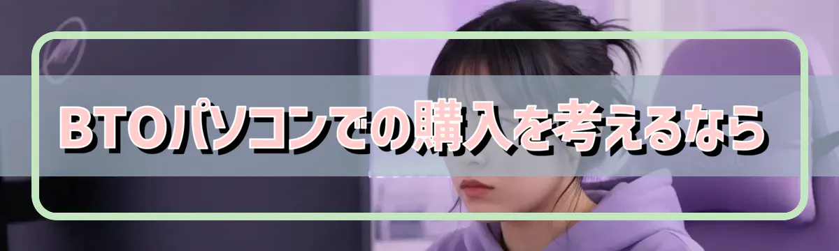 BTOパソコンでの購入を考えるなら