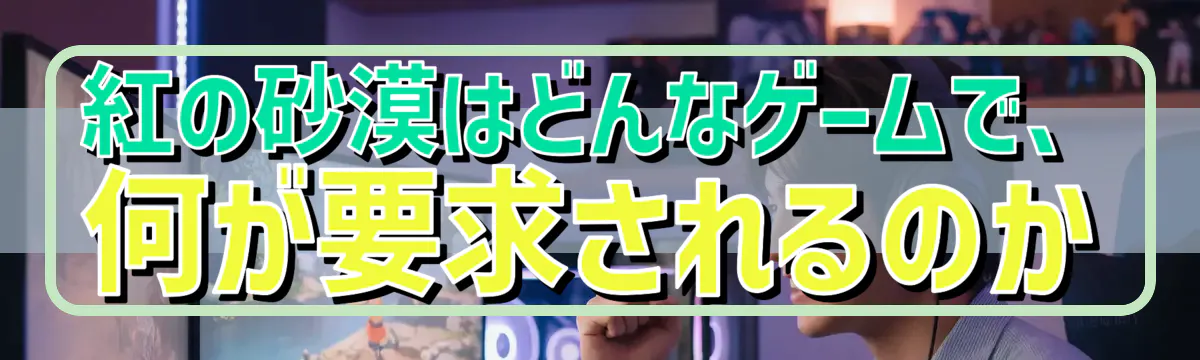 紅の砂漠はどんなゲームで、何が要求されるのか