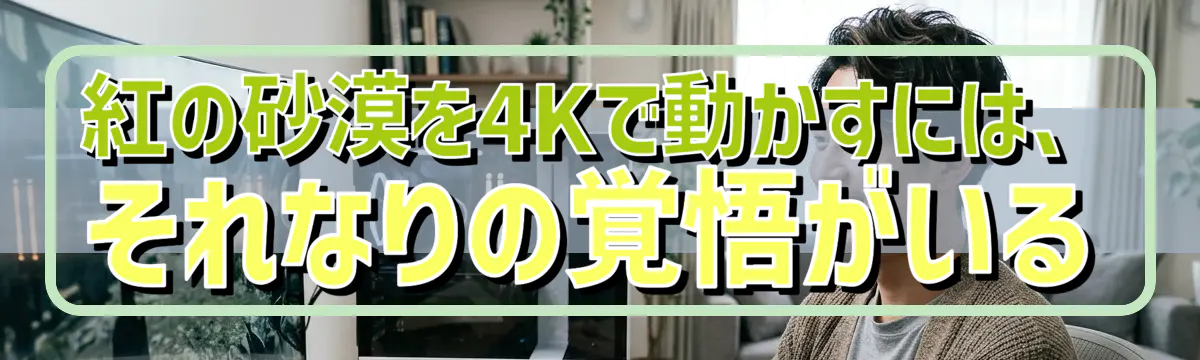紅の砂漠を4Kで動かすには、それなりの覚悟がいる
