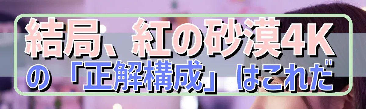 結局、紅の砂漠4Kの「正解構成」はこれだ