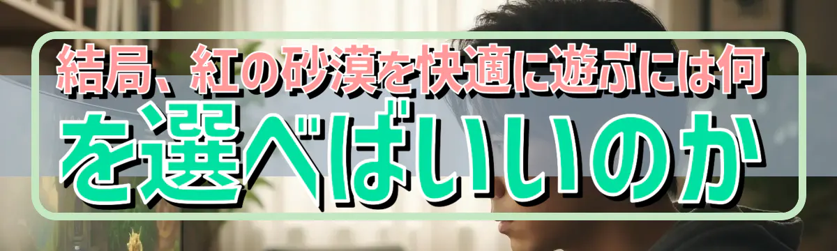 結局、紅の砂漠を快適に遊ぶには何を選べばいいのか